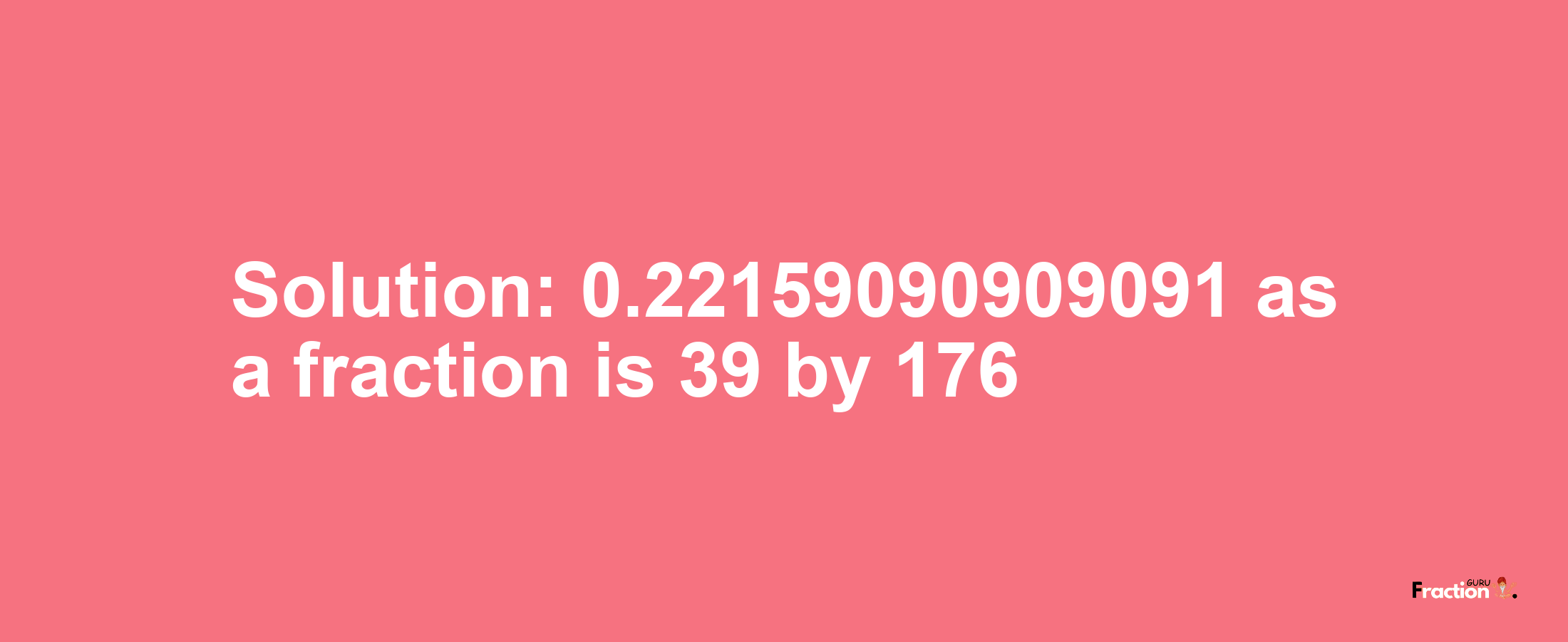 Solution:0.22159090909091 as a fraction is 39/176